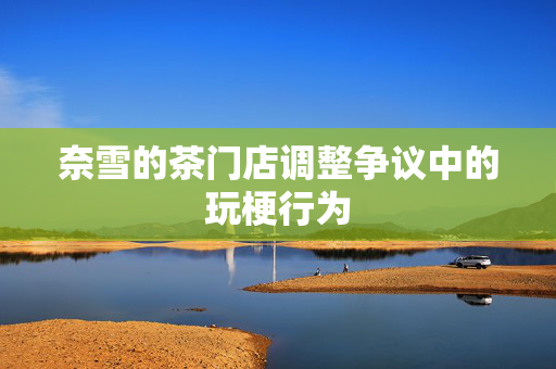 奈雪的茶门店调整争议中的玩梗行为