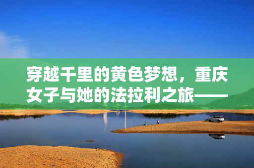穿越千里的黄色梦想，重庆女子与她的法拉利之旅——驶向内蒙古的自由与激情