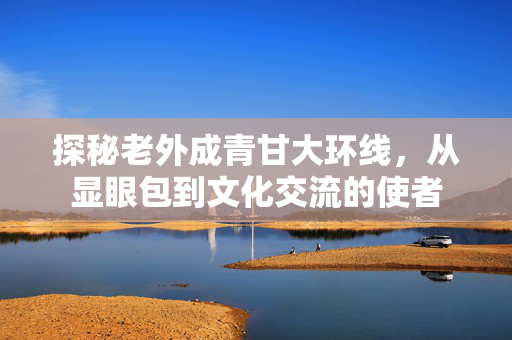探秘老外成青甘大环线，从显眼包到文化交流的使者