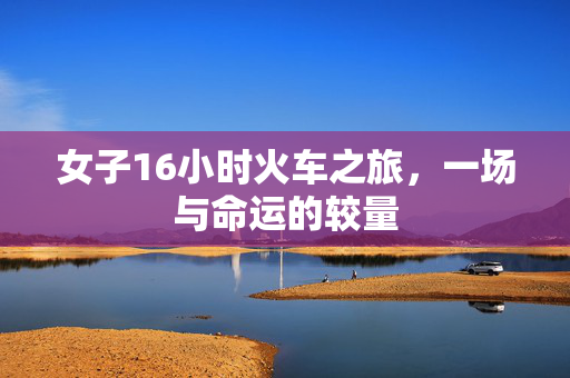 女子16小时火车之旅，一场与命运的较量