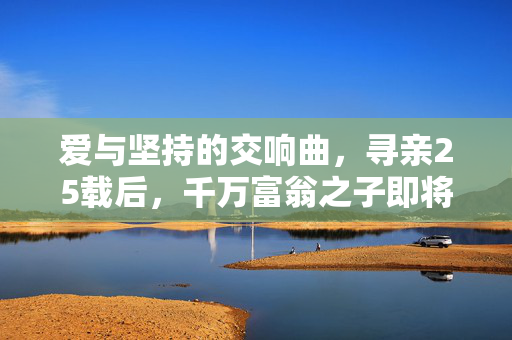 爱与坚持的交响曲，寻亲25载后，千万富翁之子即将迎来婚礼盛典