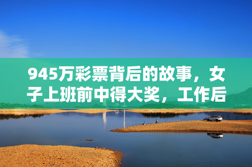 945万彩票背后的故事，女子上班前中得大奖，工作后淡定领奖