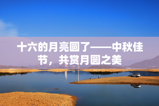 十六的月亮圆了——中秋佳节，共赏月圆之美