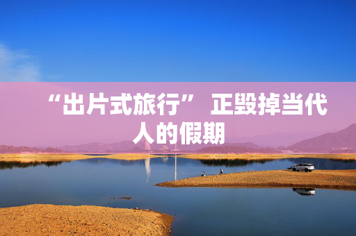 “出片式旅行” 正毁掉当代人的假期