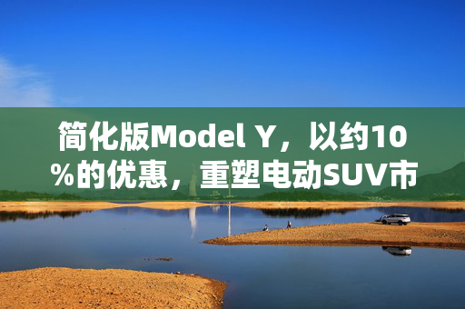 简化版Model Y，以约10%的优惠，重塑电动SUV市场格局