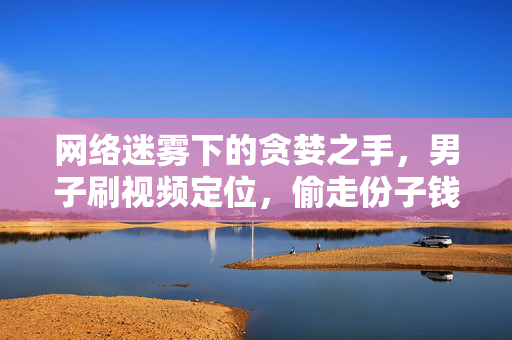 网络迷雾下的贪婪之手，男子刷视频定位，偷走份子钱38万