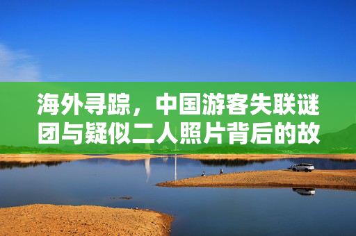 海外寻踪，中国游客失联谜团与疑似二人照片背后的故事