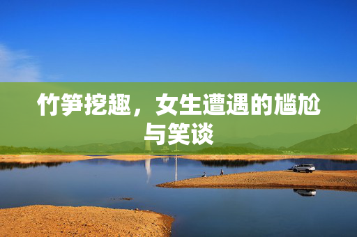 竹笋挖趣，女生遭遇的尴尬与笑谈