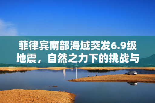 菲律宾南部海域突发6.9级地震，自然之力下的挑战与应对