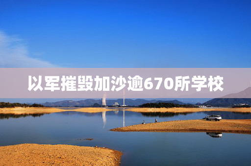 以军摧毁加沙逾670所学校
