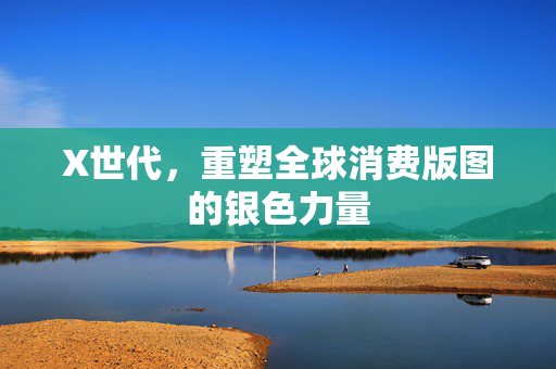 X世代，重塑全球消费版图的银色力量