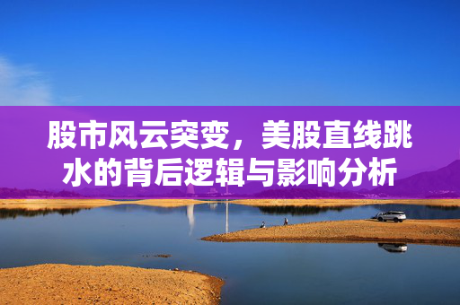 股市风云突变，美股直线跳水的背后逻辑与影响分析