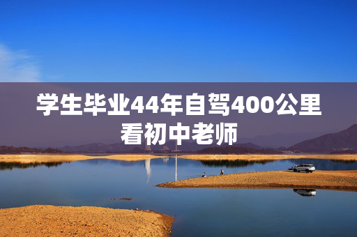 学生毕业44年自驾400公里看初中老师
