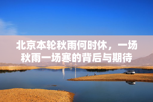 北京本轮秋雨何时休，一场秋雨一场寒的背后与期待