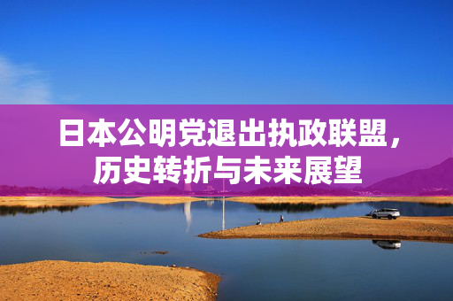 日本公明党退出执政联盟，历史转折与未来展望