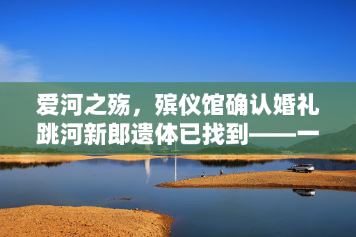 爱河之殇，殡仪馆确认婚礼跳河新郎遗体已找到——一场悲剧的深度反思