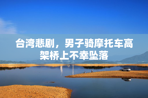 台湾悲剧，男子骑摩托车高架桥上不幸坠落