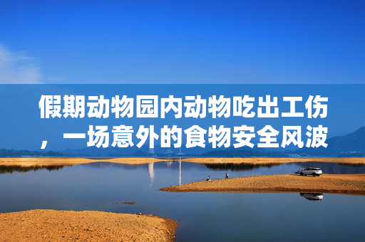 假期动物园内动物吃出工伤，一场意外的食物安全风波