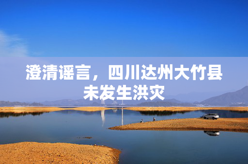 澄清谣言，四川达州大竹县未发生洪灾
