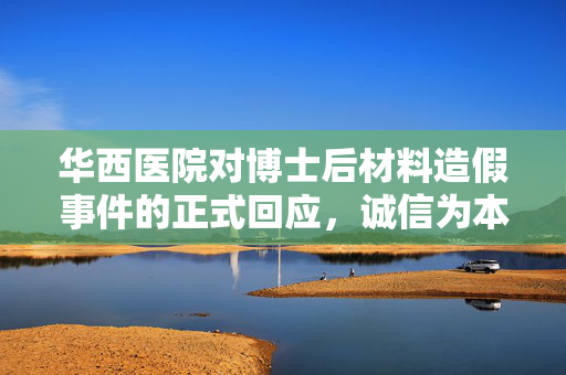 华西医院对博士后材料造假事件的正式回应，诚信为本，严守学术道德