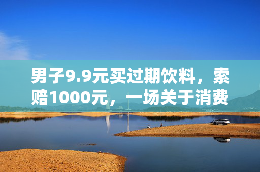 男子9.9元买过期饮料，索赔1000元，一场关于消费者权益的较量