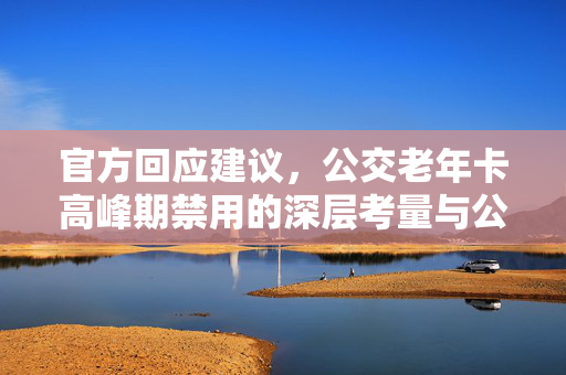 官方回应建议，公交老年卡高峰期禁用的深层考量与公众讨论