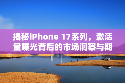 揭秘iPhone 17系列，激活量曝光背后的市场洞察与期待