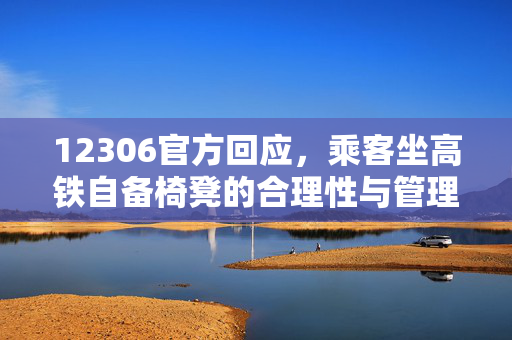 12306官方回应，乘客坐高铁自备椅凳的合理性与管理措施