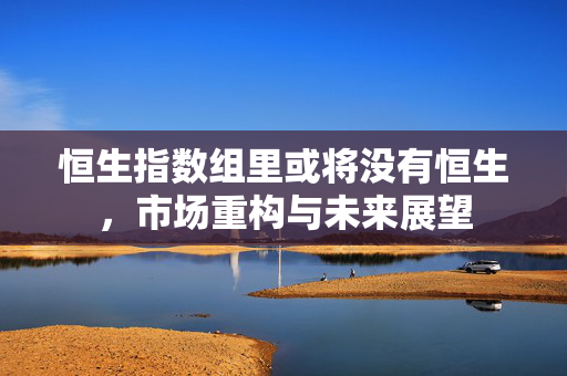 恒生指数组里或将没有恒生，市场重构与未来展望