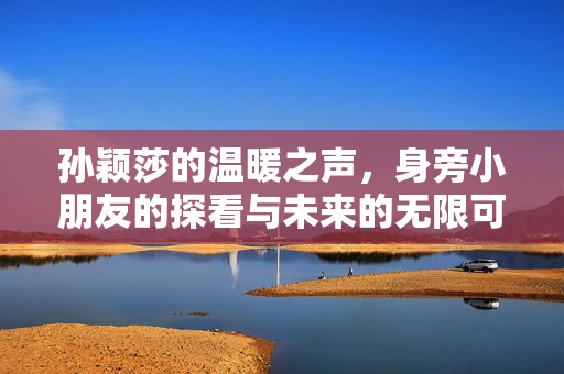 孙颖莎的温暖之声，身旁小朋友的探看与未来的无限可能