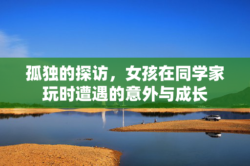 孤独的探访，女孩在同学家玩时遭遇的意外与成长