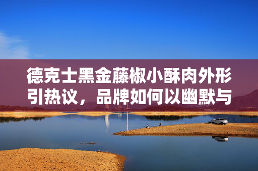 德克士黑金藤椒小酥肉外形引热议，品牌如何以幽默与诚意回应消费者声音