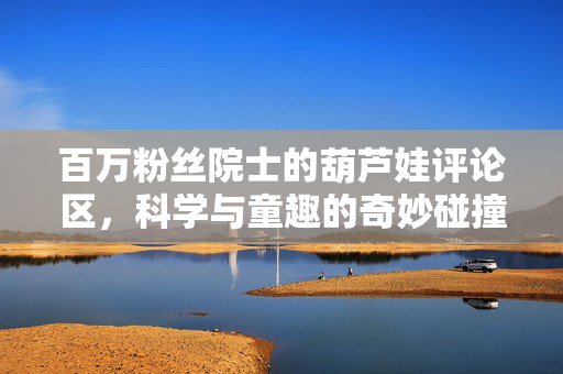 百万粉丝院士的葫芦娃评论区，科学与童趣的奇妙碰撞