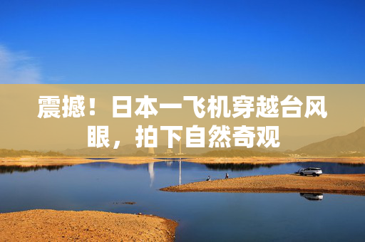 震撼！日本一飞机穿越台风眼，拍下自然奇观