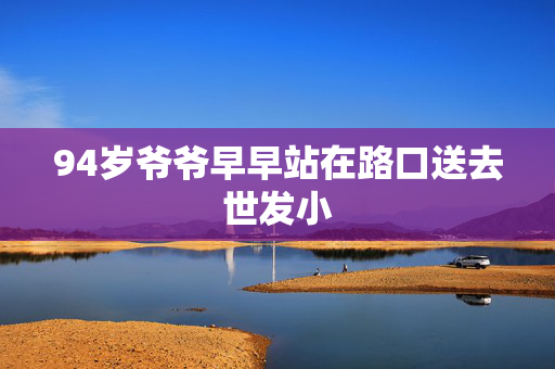 94岁爷爷早早站在路口送去世发小