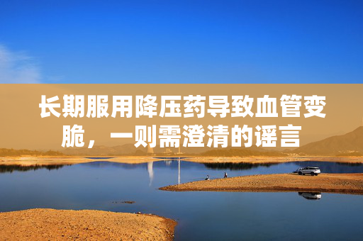 长期服用降压药导致血管变脆，一则需澄清的谣言