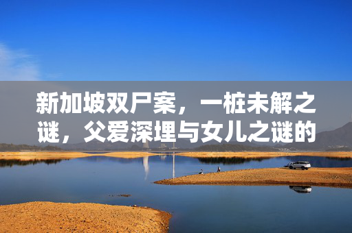 新加坡双尸案，一桩未解之谜，父爱深埋与女儿之谜的交织