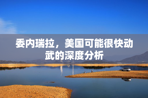 委内瑞拉，美国可能很快动武的深度分析