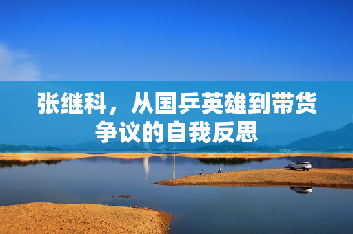 张继科，从国乒英雄到带货争议的自我反思