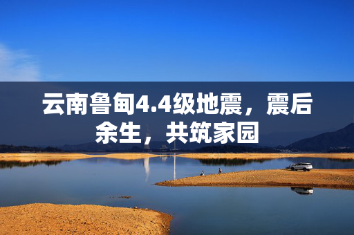 云南鲁甸4.4级地震，震后余生，共筑家园