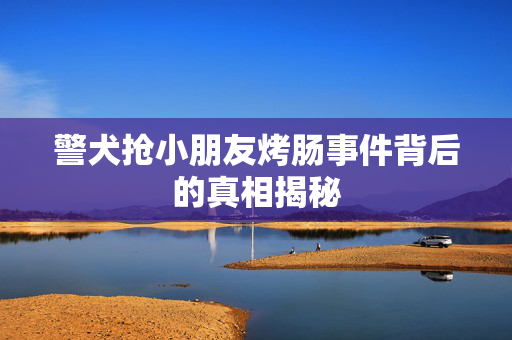 警犬抢小朋友烤肠事件背后的真相揭秘