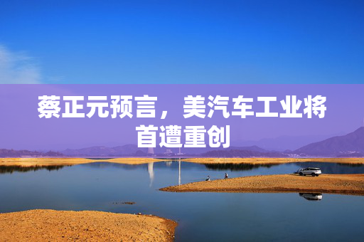 蔡正元预言，美汽车工业将首遭重创