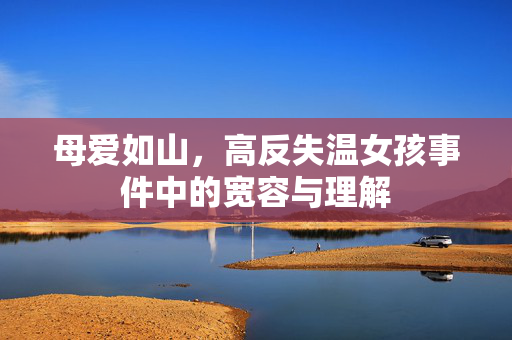 母爱如山，高反失温女孩事件中的宽容与理解