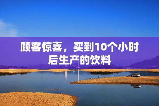 顾客惊喜，买到10个小时后生产的饮料