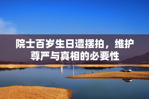 院士百岁生日遭摆拍，维护尊严与真相的必要性