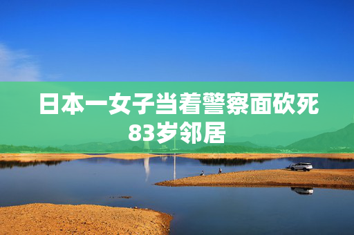 日本一女子当着警察面砍死83岁邻居