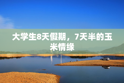 大学生8天假期，7天半的玉米情缘