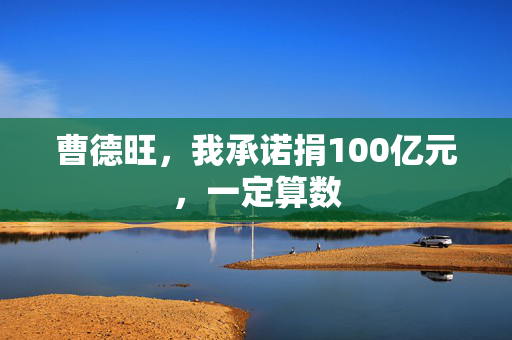 曹德旺，我承诺捐100亿元，一定算数