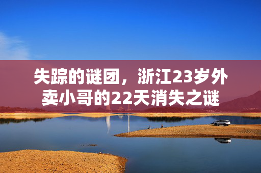 失踪的谜团，浙江23岁外卖小哥的22天消失之谜