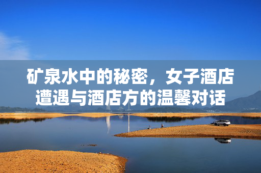 矿泉水中的秘密，女子酒店遭遇与酒店方的温馨对话